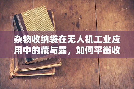 杂物收纳袋在无人机工业应用中的藏与露，如何平衡收纳效率与飞行安全？