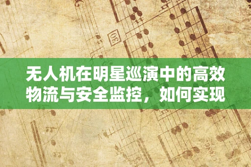 无人机在明星巡演中的高效物流与安全监控，如何实现？