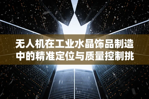 无人机在工业水晶饰品制造中的精准定位与质量控制挑战
