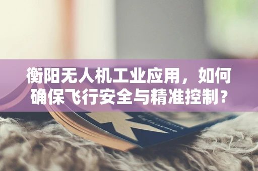 衡阳无人机工业应用，如何确保飞行安全与精准控制？