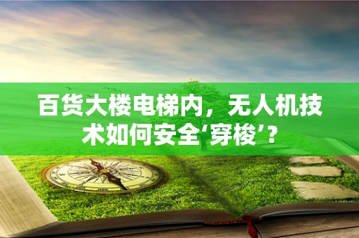 百货大楼电梯内，无人机技术如何安全‘穿梭’？