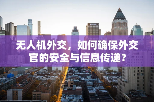 无人机外交，如何确保外交官的安全与信息传递？