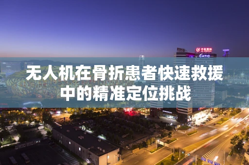 无人机在骨折患者快速救援中的精准定位挑战