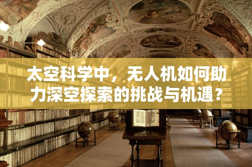 太空科学中，无人机如何助力深空探索的挑战与机遇？