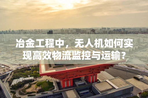 冶金工程中，无人机如何实现高效物流监控与运输？
