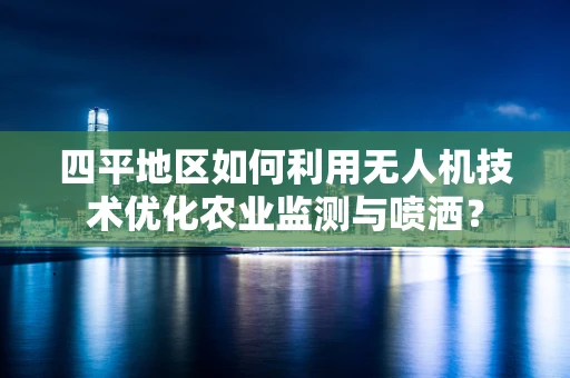 四平地区如何利用无人机技术优化农业监测与喷洒？