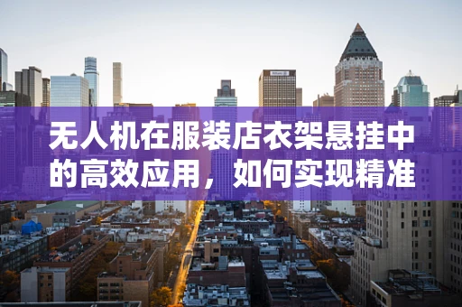 无人机在服装店衣架悬挂中的高效应用，如何实现精准、快速部署？