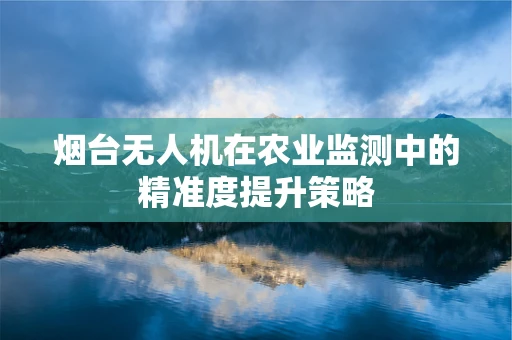 烟台无人机在农业监测中的精准度提升策略