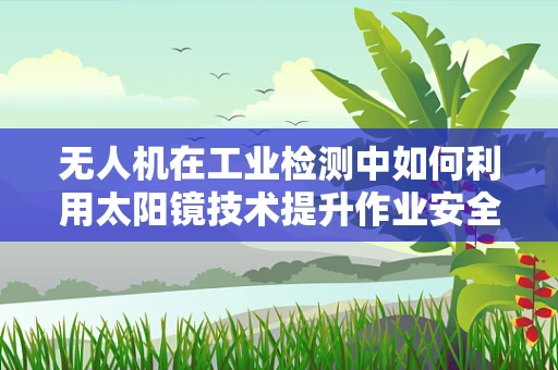 无人机在工业检测中如何利用太阳镜技术提升作业安全与效率？