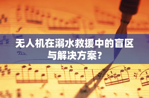 无人机在溺水救援中的盲区与解决方案？