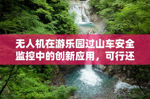 无人机在游乐园过山车安全监控中的创新应用，可行还是挑战？