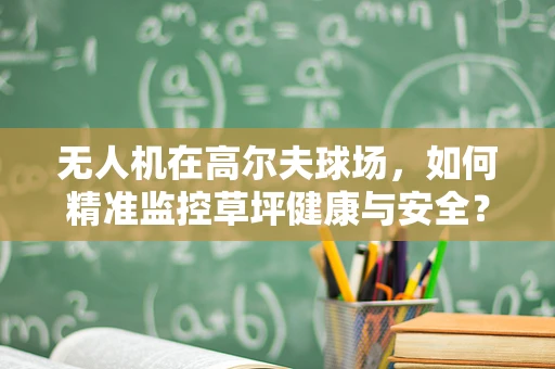 无人机在高尔夫球场，如何精准监控草坪健康与安全？