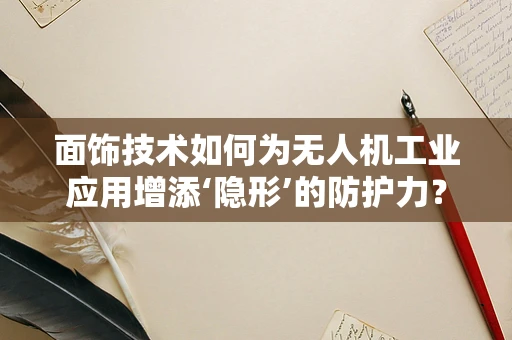 面饰技术如何为无人机工业应用增添‘隐形’的防护力？