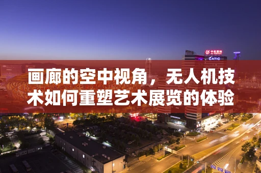画廊的空中视角，无人机技术如何重塑艺术展览的体验？
