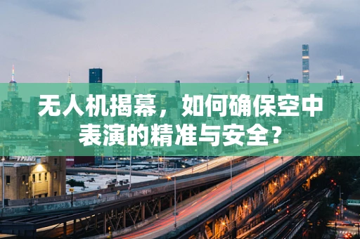 无人机揭幕，如何确保空中表演的精准与安全？
