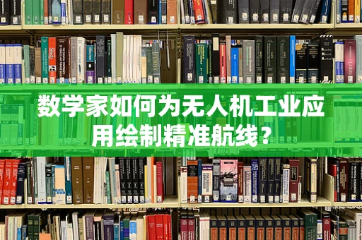 数学家如何为无人机工业应用绘制精准航线？