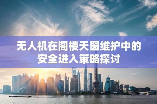 无人机在阁楼天窗维护中的安全进入策略探讨