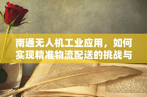 南通无人机工业应用，如何实现精准物流配送的挑战与机遇？