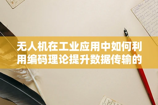 无人机在工业应用中如何利用编码理论提升数据传输的可靠性与效率？