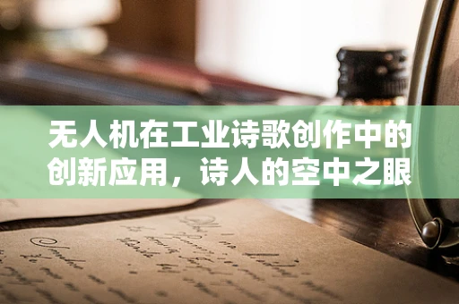 无人机在工业诗歌创作中的创新应用，诗人的空中之眼？