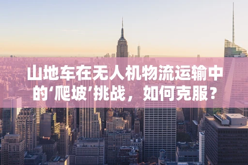 山地车在无人机物流运输中的‘爬坡’挑战，如何克服？