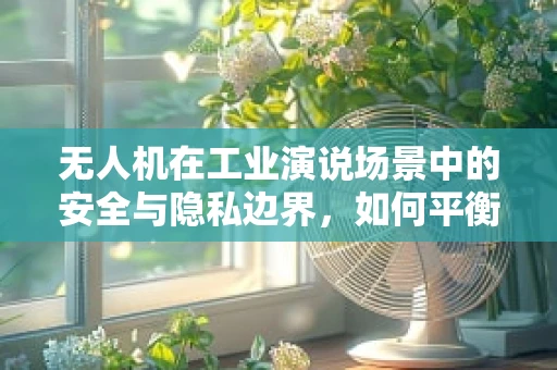 无人机在工业演说场景中的安全与隐私边界，如何平衡技术优势与伦理考量？