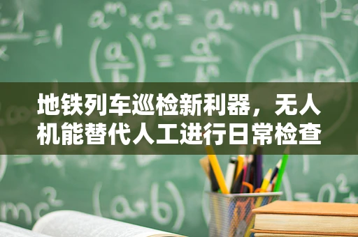 地铁列车巡检新利器，无人机能替代人工进行日常检查吗？