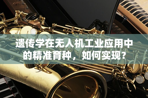 遗传学在无人机工业应用中的精准育种，如何实现？