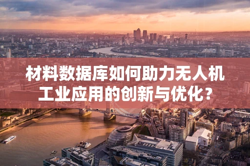 材料数据库如何助力无人机工业应用的创新与优化？