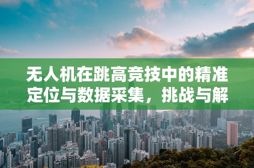 无人机在跳高竞技中的精准定位与数据采集，挑战与解决方案
