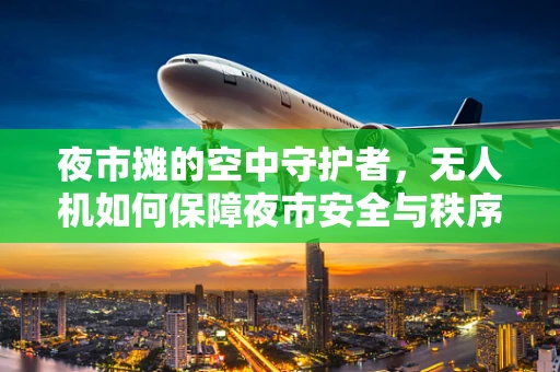 夜市摊的空中守护者，无人机如何保障夜市安全与秩序？