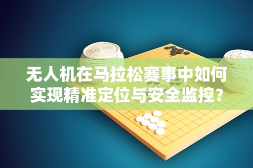 无人机在马拉松赛事中如何实现精准定位与安全监控？