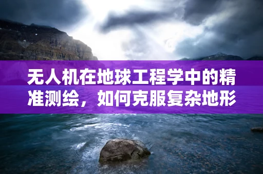 无人机在地球工程学中的精准测绘，如何克服复杂地形挑战？