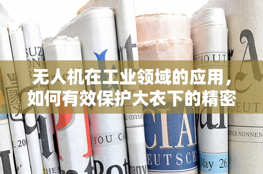 无人机在工业领域的应用，如何有效保护大衣下的精密设备？