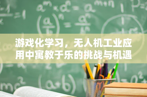 游戏化学习，无人机工业应用中寓教于乐的挑战与机遇？