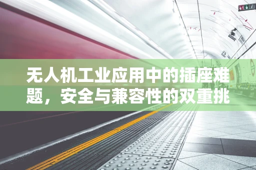 无人机工业应用中的插座难题，安全与兼容性的双重挑战