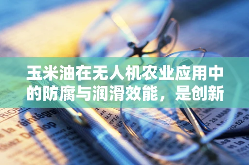 玉米油在无人机农业应用中的防腐与润滑效能，是创新还是噱头？