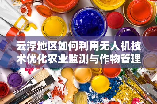 云浮地区如何利用无人机技术优化农业监测与作物管理？