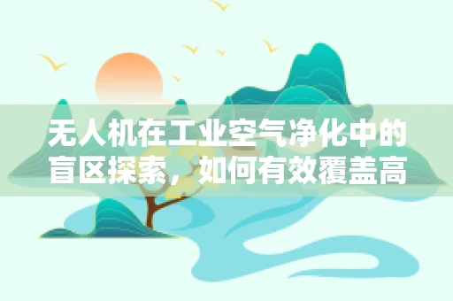 无人机在工业空气净化中的盲区探索，如何有效覆盖高污染区域？