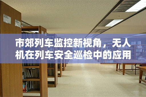 市郊列车监控新视角，无人机在列车安全巡检中的应用挑战