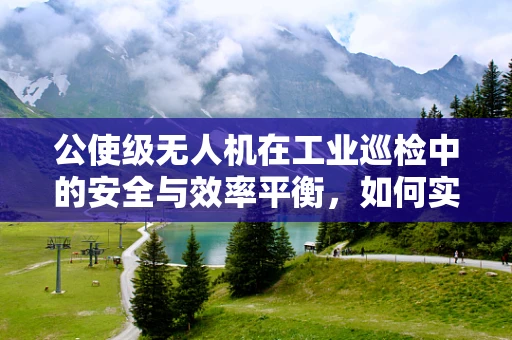 公使级无人机在工业巡检中的安全与效率平衡，如何实现？