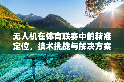 无人机在体育联赛中的精准定位，技术挑战与解决方案