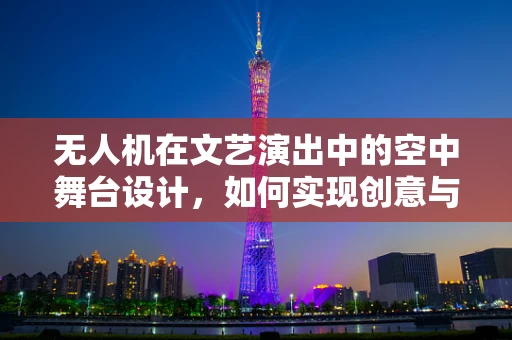 无人机在文艺演出中的空中舞台设计，如何实现创意与安全的完美融合？