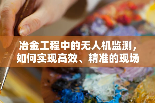 冶金工程中的无人机监测，如何实现高效、精准的现场监控？