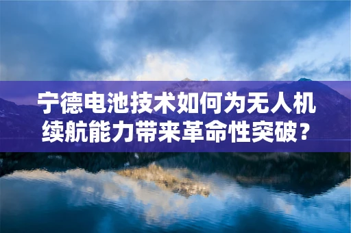 宁德电池技术如何为无人机续航能力带来革命性突破？