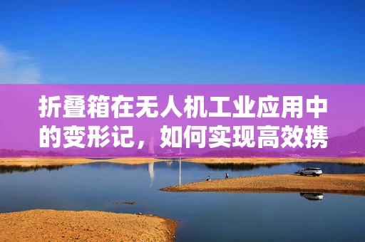 折叠箱在无人机工业应用中的变形记，如何实现高效携带与快速部署？