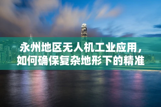 永州地区无人机工业应用，如何确保复杂地形下的精准作业？