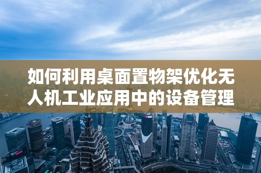 如何利用桌面置物架优化无人机工业应用中的设备管理？