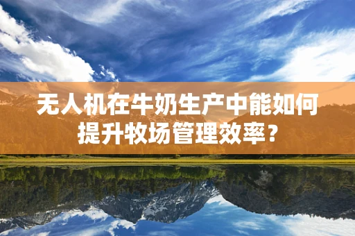 无人机在牛奶生产中能如何提升牧场管理效率？