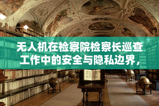无人机在检察院检察长巡查工作中的安全与隐私边界，如何平衡？